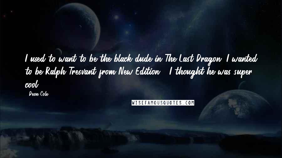 Deon Cole Quotes: I used to want to be the black dude in The Last Dragon. I wanted to be Ralph Tresvant from New Edition - I thought he was super cool.