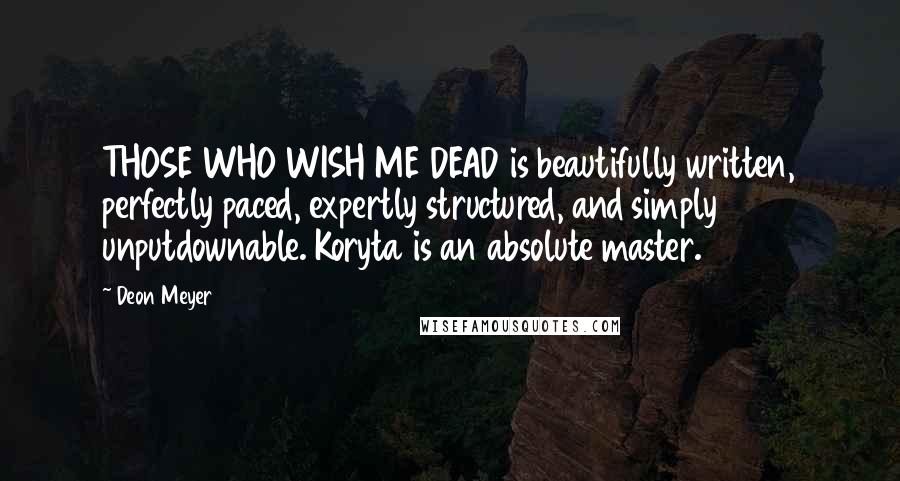 Deon Meyer Quotes: THOSE WHO WISH ME DEAD is beautifully written, perfectly paced, expertly structured, and simply unputdownable. Koryta is an absolute master.