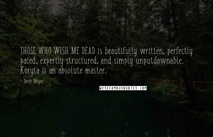 Deon Meyer Quotes: THOSE WHO WISH ME DEAD is beautifully written, perfectly paced, expertly structured, and simply unputdownable. Koryta is an absolute master.