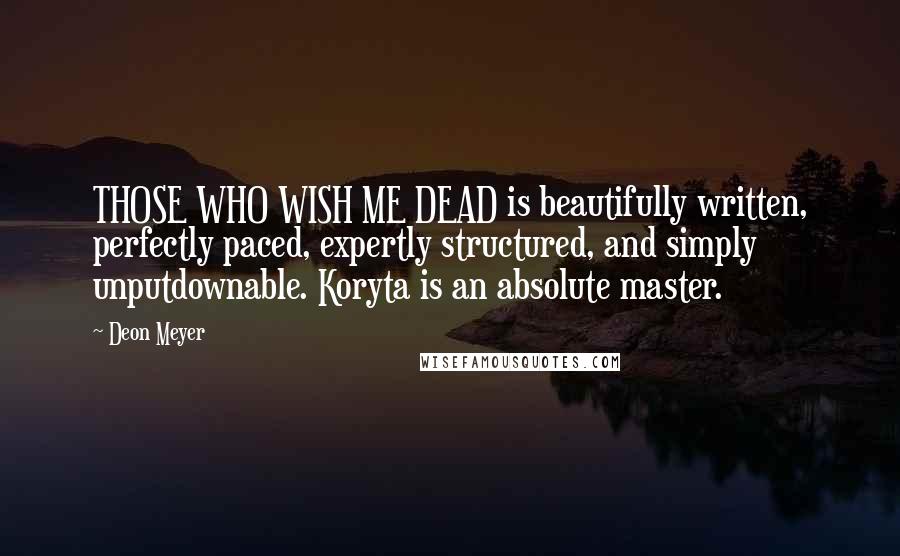 Deon Meyer Quotes: THOSE WHO WISH ME DEAD is beautifully written, perfectly paced, expertly structured, and simply unputdownable. Koryta is an absolute master.