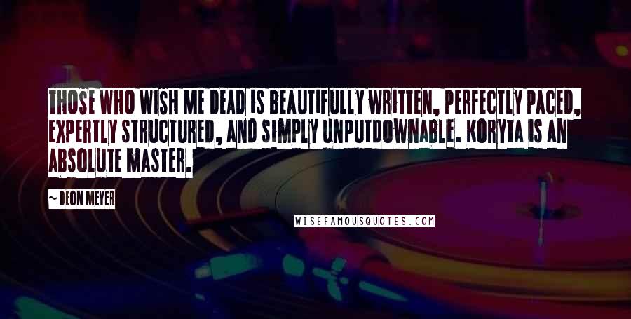 Deon Meyer Quotes: THOSE WHO WISH ME DEAD is beautifully written, perfectly paced, expertly structured, and simply unputdownable. Koryta is an absolute master.