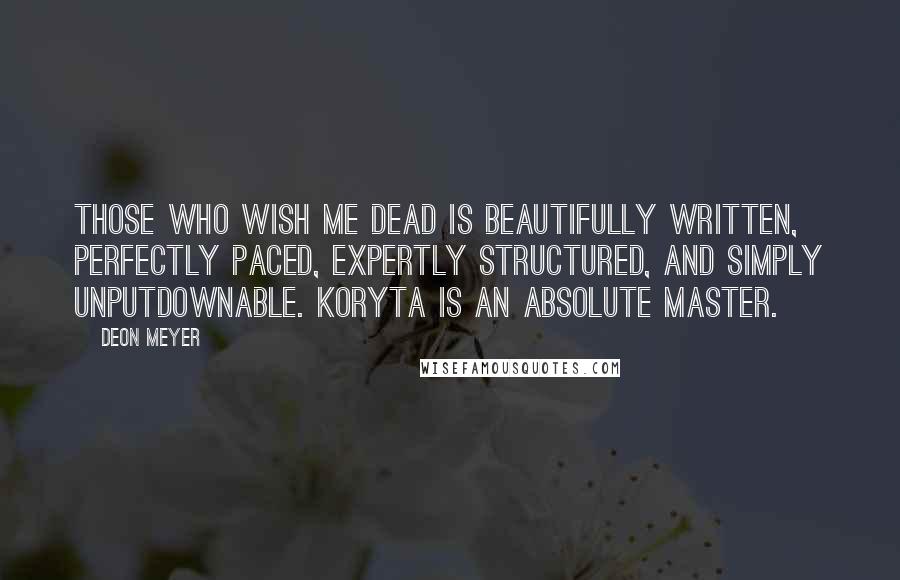 Deon Meyer Quotes: THOSE WHO WISH ME DEAD is beautifully written, perfectly paced, expertly structured, and simply unputdownable. Koryta is an absolute master.