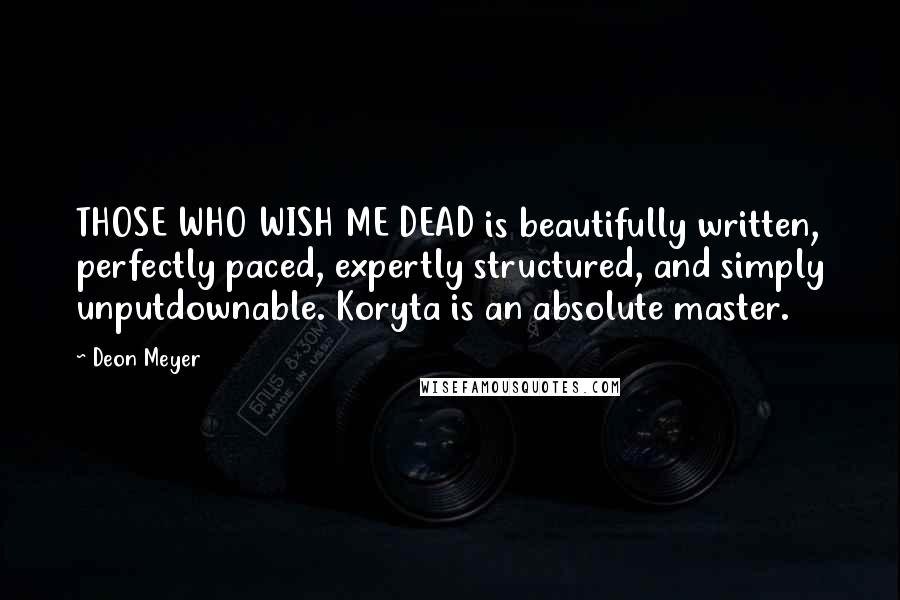 Deon Meyer Quotes: THOSE WHO WISH ME DEAD is beautifully written, perfectly paced, expertly structured, and simply unputdownable. Koryta is an absolute master.