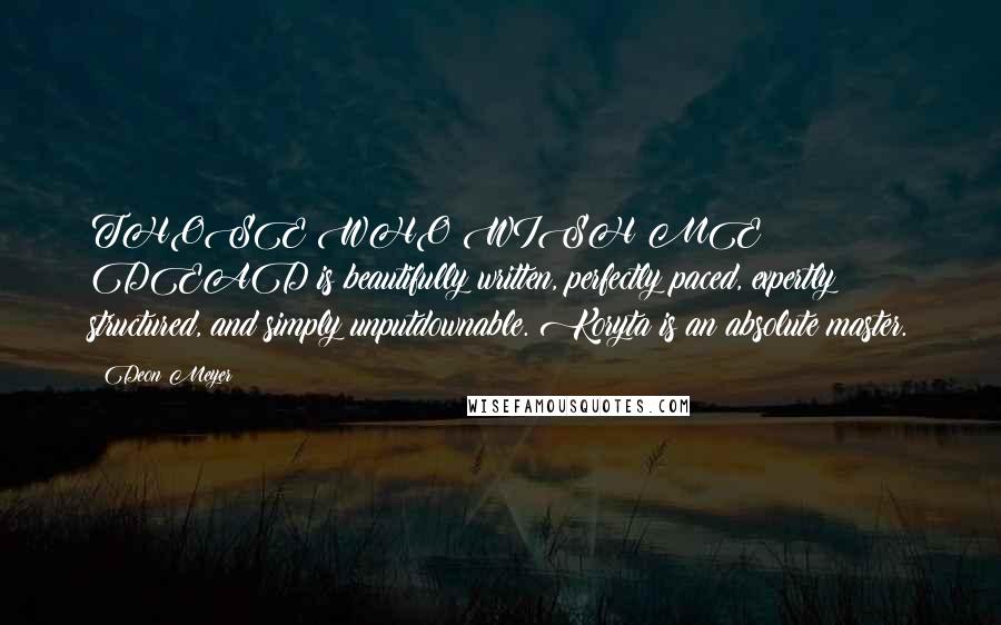 Deon Meyer Quotes: THOSE WHO WISH ME DEAD is beautifully written, perfectly paced, expertly structured, and simply unputdownable. Koryta is an absolute master.
