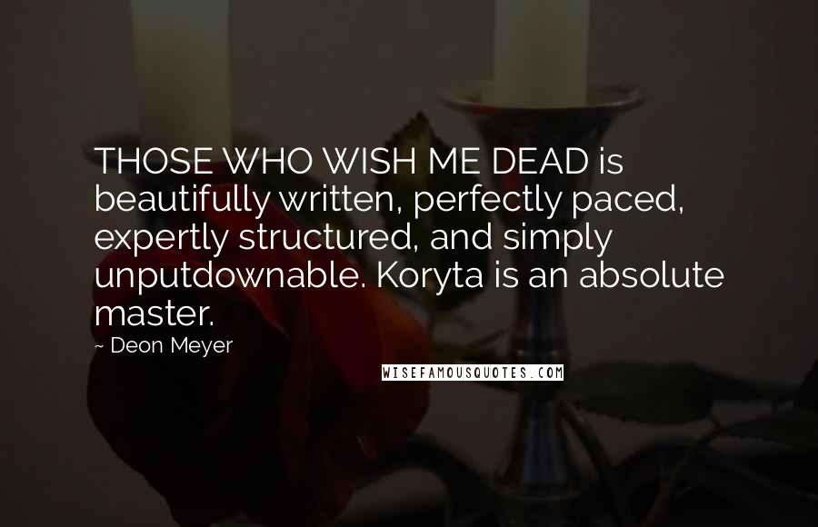 Deon Meyer Quotes: THOSE WHO WISH ME DEAD is beautifully written, perfectly paced, expertly structured, and simply unputdownable. Koryta is an absolute master.