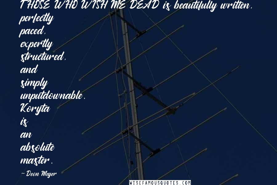 Deon Meyer Quotes: THOSE WHO WISH ME DEAD is beautifully written, perfectly paced, expertly structured, and simply unputdownable. Koryta is an absolute master.