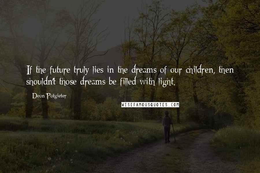 Deon Potgieter Quotes: If the future truly lies in the dreams of our children, then shouldn't those dreams be filled with light.