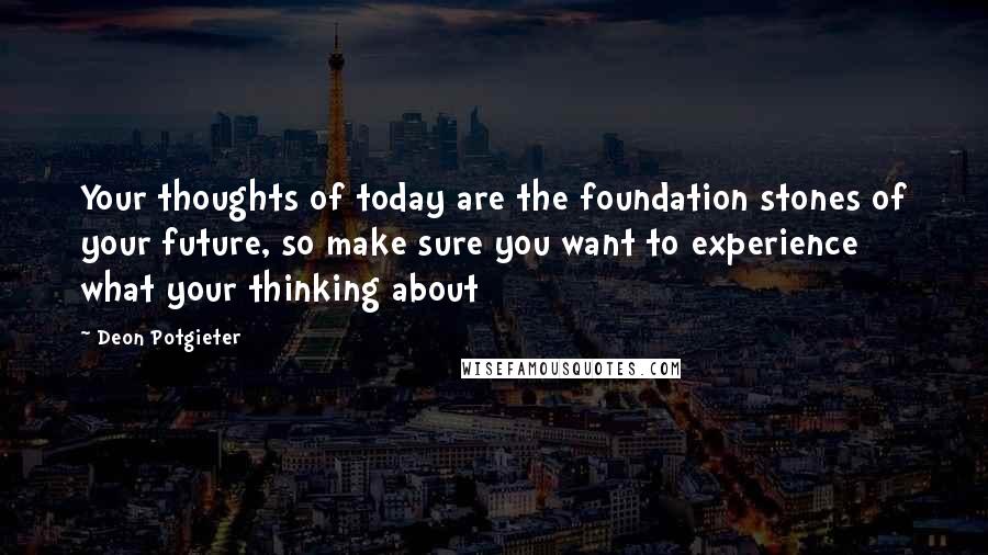 Deon Potgieter Quotes: Your thoughts of today are the foundation stones of your future, so make sure you want to experience what your thinking about