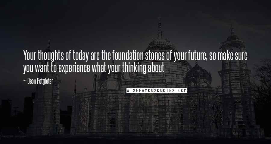 Deon Potgieter Quotes: Your thoughts of today are the foundation stones of your future, so make sure you want to experience what your thinking about