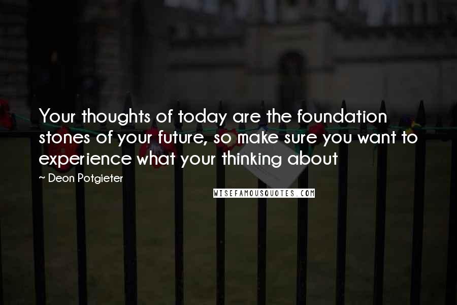 Deon Potgieter Quotes: Your thoughts of today are the foundation stones of your future, so make sure you want to experience what your thinking about