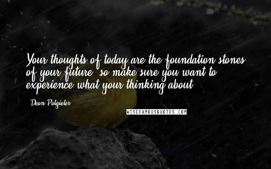 Deon Potgieter Quotes: Your thoughts of today are the foundation stones of your future, so make sure you want to experience what your thinking about