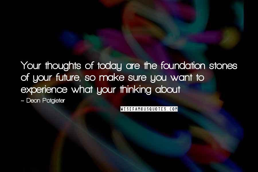 Deon Potgieter Quotes: Your thoughts of today are the foundation stones of your future, so make sure you want to experience what your thinking about