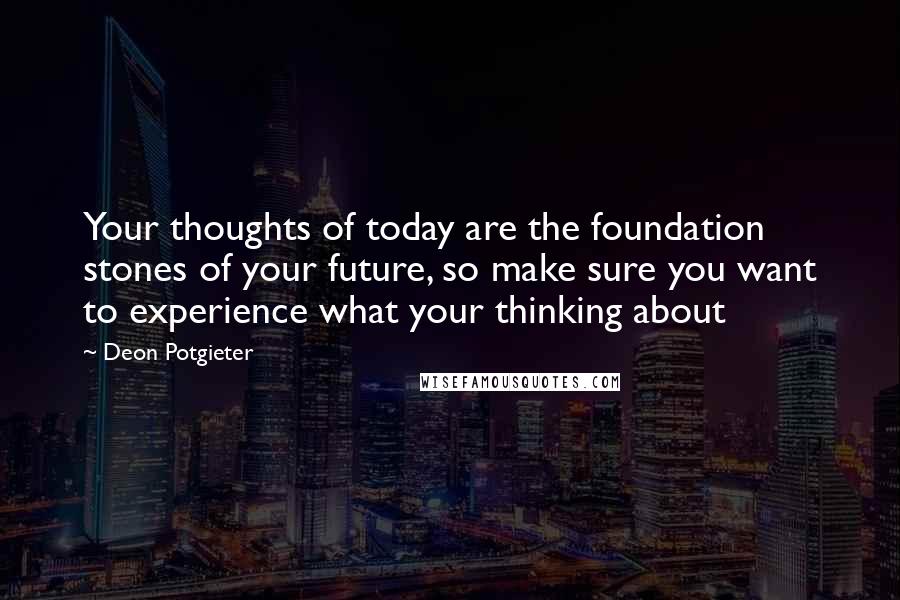 Deon Potgieter Quotes: Your thoughts of today are the foundation stones of your future, so make sure you want to experience what your thinking about