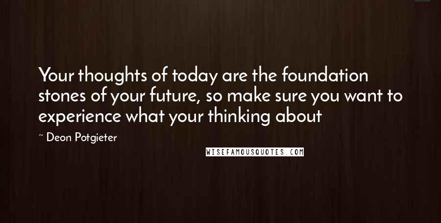 Deon Potgieter Quotes: Your thoughts of today are the foundation stones of your future, so make sure you want to experience what your thinking about