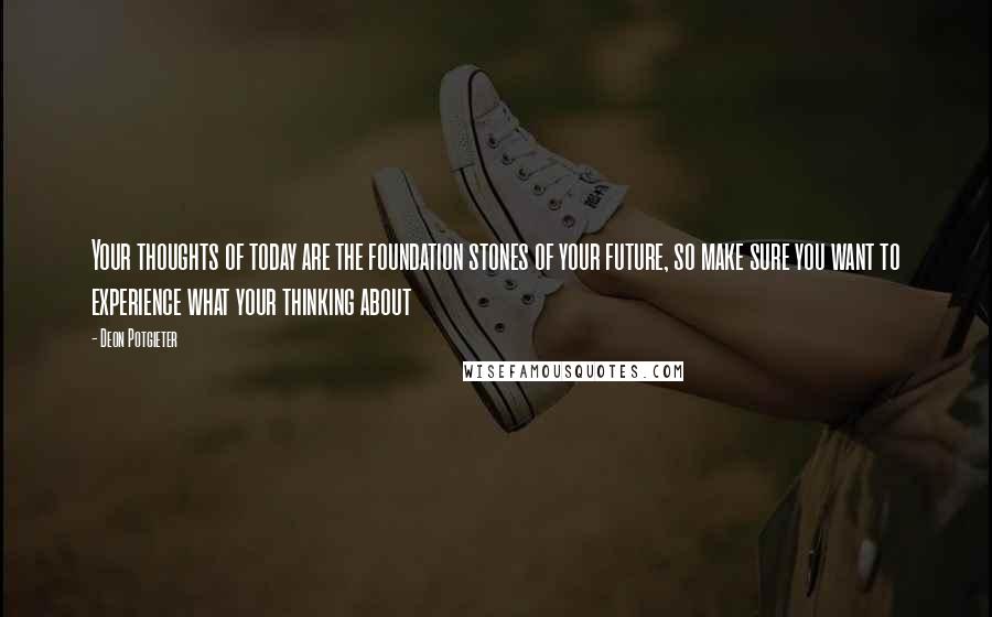 Deon Potgieter Quotes: Your thoughts of today are the foundation stones of your future, so make sure you want to experience what your thinking about