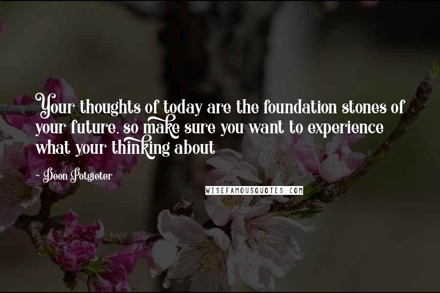 Deon Potgieter Quotes: Your thoughts of today are the foundation stones of your future, so make sure you want to experience what your thinking about