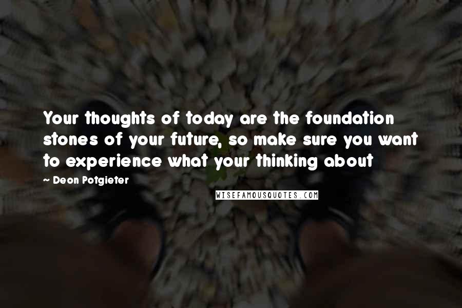 Deon Potgieter Quotes: Your thoughts of today are the foundation stones of your future, so make sure you want to experience what your thinking about