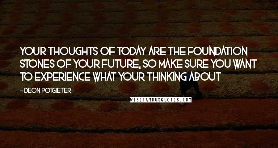 Deon Potgieter Quotes: Your thoughts of today are the foundation stones of your future, so make sure you want to experience what your thinking about