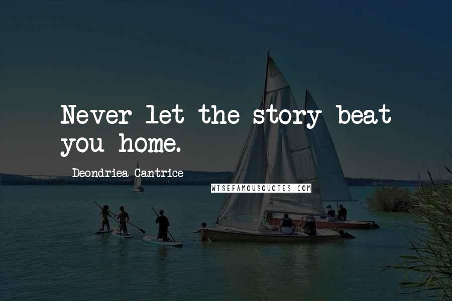 Deondriea Cantrice Quotes: Never let the story beat you home.