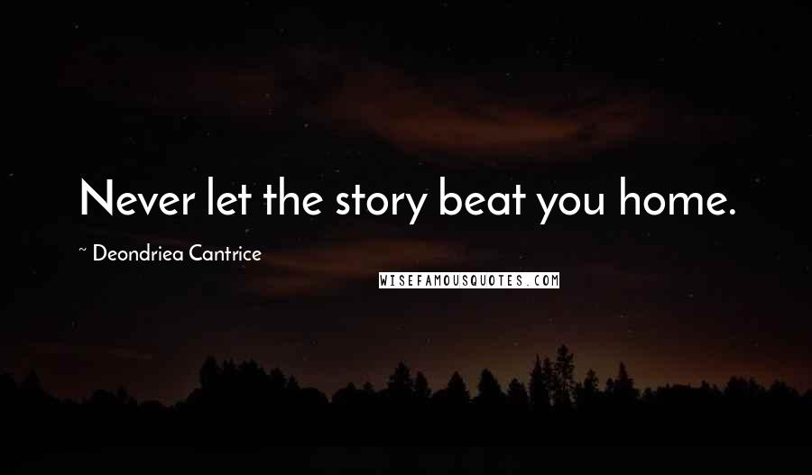 Deondriea Cantrice Quotes: Never let the story beat you home.