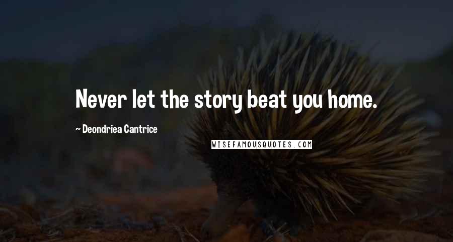 Deondriea Cantrice Quotes: Never let the story beat you home.