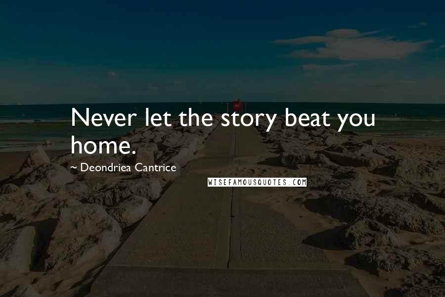 Deondriea Cantrice Quotes: Never let the story beat you home.