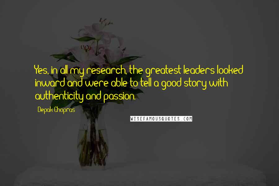 Depak Chopras Quotes: Yes, in all my research, the greatest leaders looked inward and were able to tell a good story with authenticity and passion.