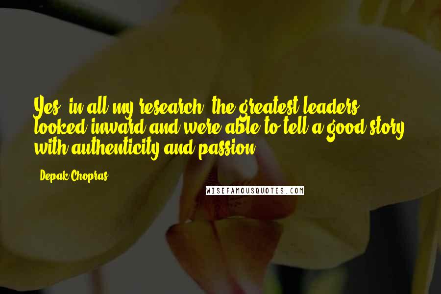 Depak Chopras Quotes: Yes, in all my research, the greatest leaders looked inward and were able to tell a good story with authenticity and passion.