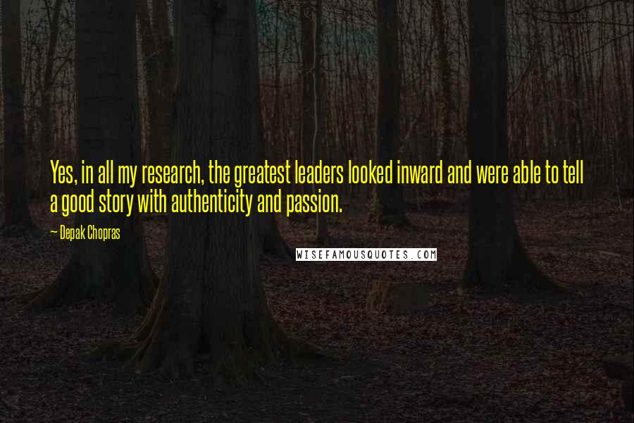 Depak Chopras Quotes: Yes, in all my research, the greatest leaders looked inward and were able to tell a good story with authenticity and passion.