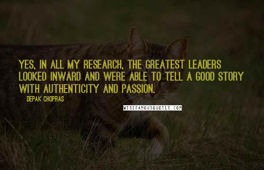 Depak Chopras Quotes: Yes, in all my research, the greatest leaders looked inward and were able to tell a good story with authenticity and passion.