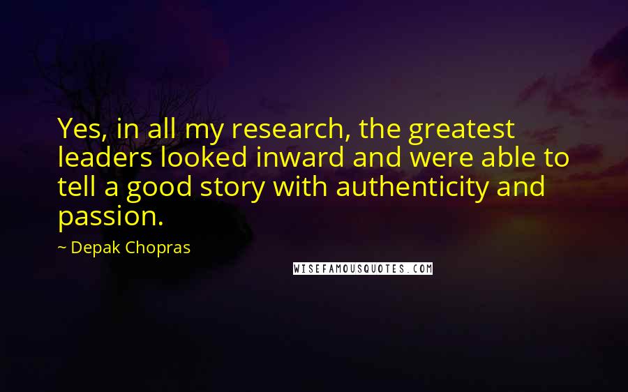 Depak Chopras Quotes: Yes, in all my research, the greatest leaders looked inward and were able to tell a good story with authenticity and passion.