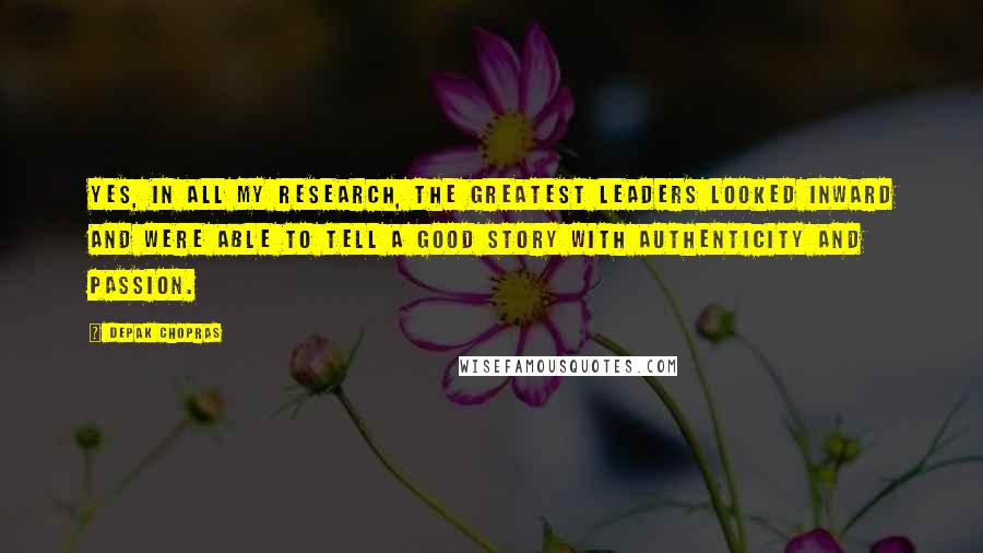 Depak Chopras Quotes: Yes, in all my research, the greatest leaders looked inward and were able to tell a good story with authenticity and passion.