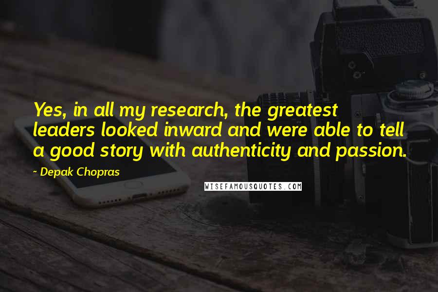 Depak Chopras Quotes: Yes, in all my research, the greatest leaders looked inward and were able to tell a good story with authenticity and passion.