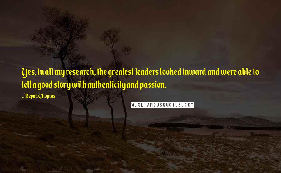 Depak Chopras Quotes: Yes, in all my research, the greatest leaders looked inward and were able to tell a good story with authenticity and passion.