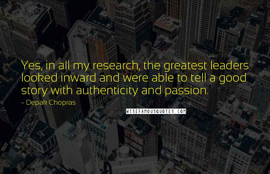 Depak Chopras Quotes: Yes, in all my research, the greatest leaders looked inward and were able to tell a good story with authenticity and passion.