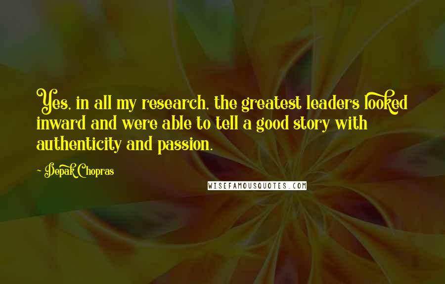 Depak Chopras Quotes: Yes, in all my research, the greatest leaders looked inward and were able to tell a good story with authenticity and passion.