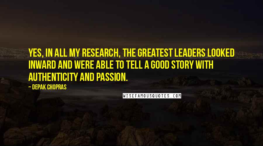 Depak Chopras Quotes: Yes, in all my research, the greatest leaders looked inward and were able to tell a good story with authenticity and passion.