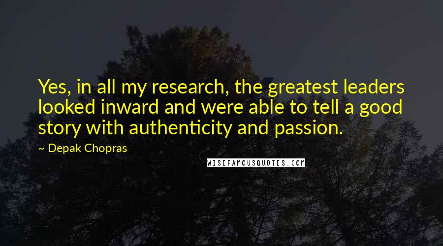 Depak Chopras Quotes: Yes, in all my research, the greatest leaders looked inward and were able to tell a good story with authenticity and passion.