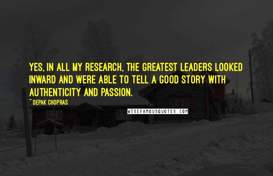 Depak Chopras Quotes: Yes, in all my research, the greatest leaders looked inward and were able to tell a good story with authenticity and passion.