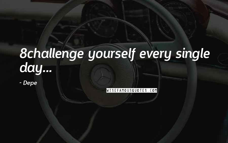 Depe Quotes: 8challenge yourself every single day...
