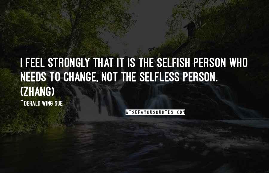 Derald Wing Sue Quotes: I feel strongly that it is the selfish person who needs to change, not the selfless person. (Zhang)