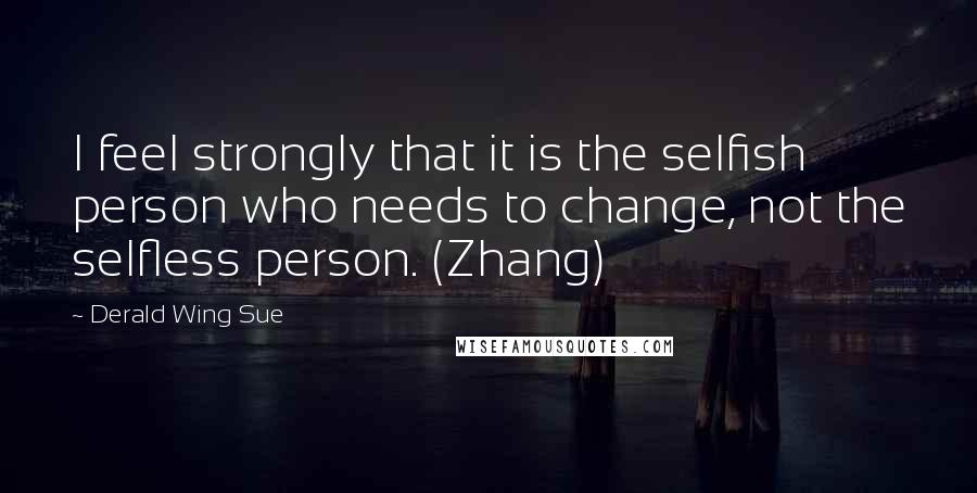 Derald Wing Sue Quotes: I feel strongly that it is the selfish person who needs to change, not the selfless person. (Zhang)