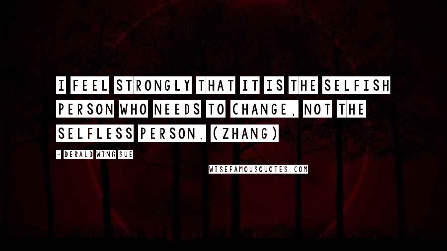 Derald Wing Sue Quotes: I feel strongly that it is the selfish person who needs to change, not the selfless person. (Zhang)