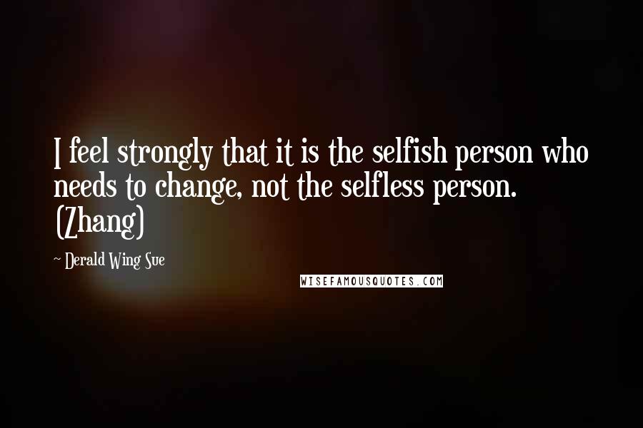 Derald Wing Sue Quotes: I feel strongly that it is the selfish person who needs to change, not the selfless person. (Zhang)