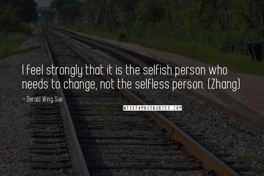 Derald Wing Sue Quotes: I feel strongly that it is the selfish person who needs to change, not the selfless person. (Zhang)