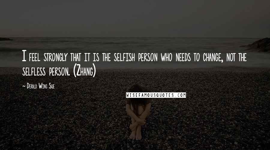 Derald Wing Sue Quotes: I feel strongly that it is the selfish person who needs to change, not the selfless person. (Zhang)