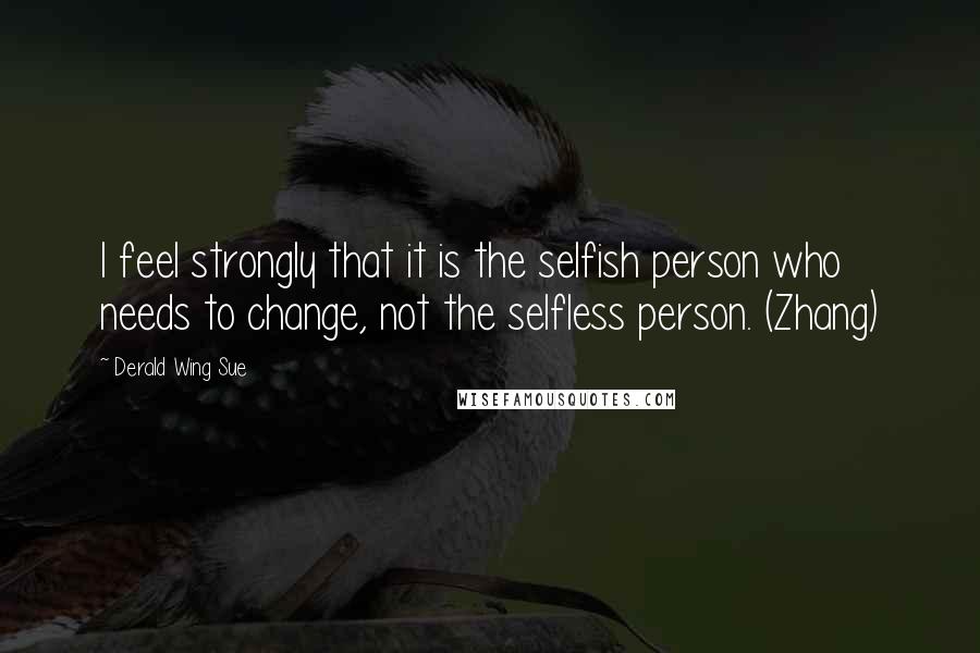 Derald Wing Sue Quotes: I feel strongly that it is the selfish person who needs to change, not the selfless person. (Zhang)