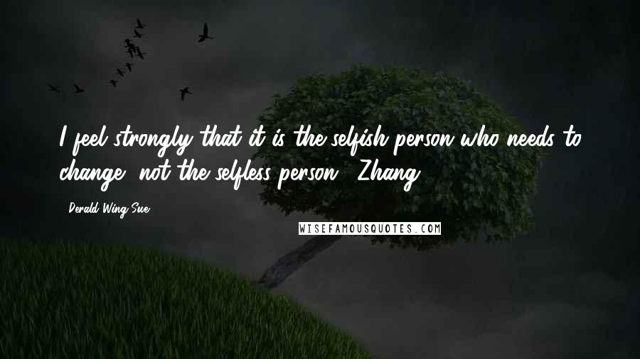 Derald Wing Sue Quotes: I feel strongly that it is the selfish person who needs to change, not the selfless person. (Zhang)