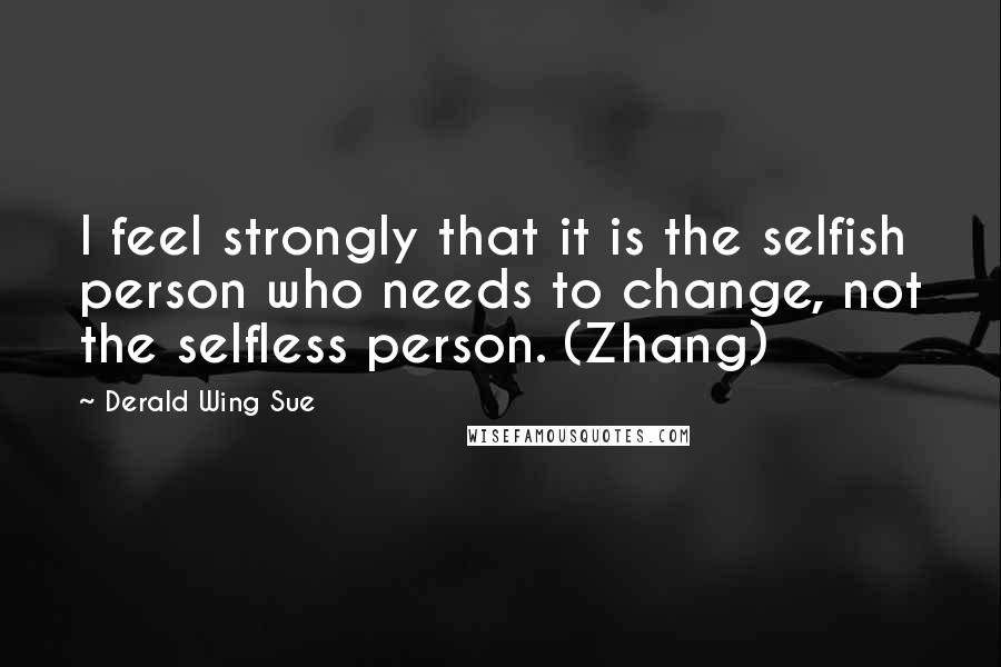 Derald Wing Sue Quotes: I feel strongly that it is the selfish person who needs to change, not the selfless person. (Zhang)