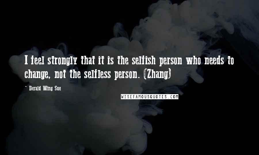 Derald Wing Sue Quotes: I feel strongly that it is the selfish person who needs to change, not the selfless person. (Zhang)